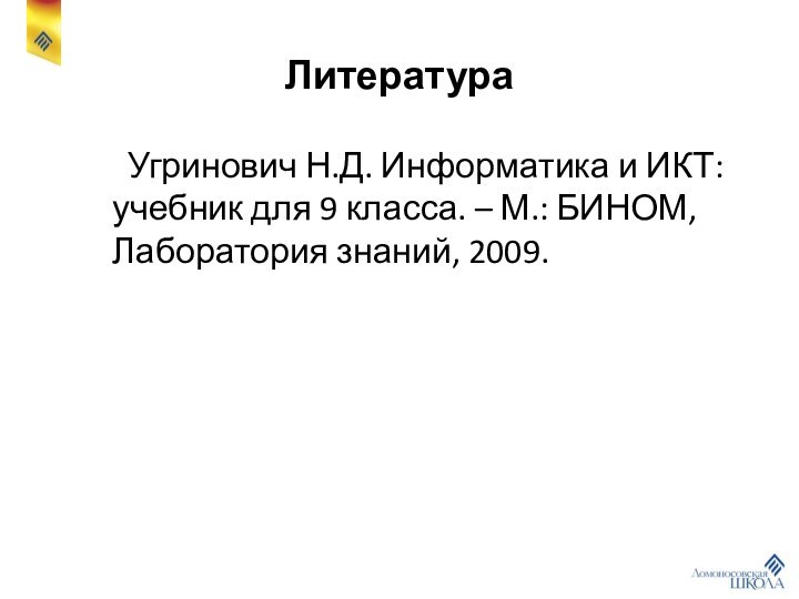 Литература	Угринович Н.Д. Информатика и ИКТ: учебник для 9 класса. – М.: БИНОМ, Лаборатория знаний, 2009.