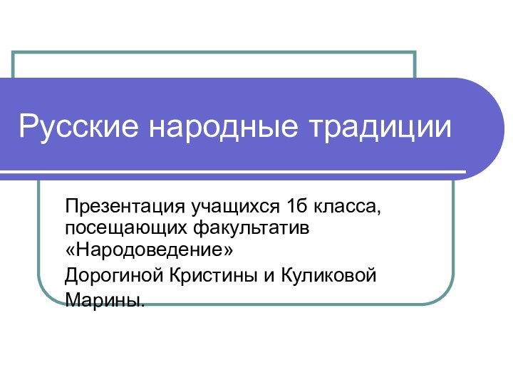 Русские народные традицииПрезентация учащихся 1б класса, посещающих факультатив «Народоведение»Дорогиной Кристины и КуликовойМарины.