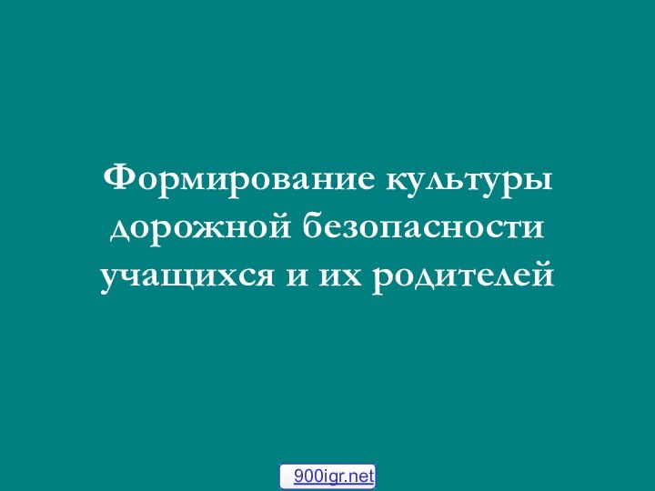 Формирование культуры дорожной безопасности учащихся и их родителей