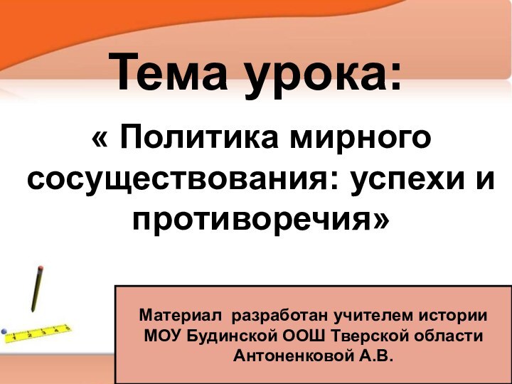 Тема урока:« Политика мирного сосуществования: успехи и противоречия»Материал разработан учителем историиМОУ Будинской ООШ Тверской областиАнтоненковой А.В.