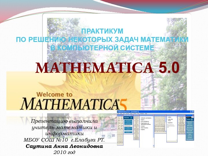 ПРАКТИКУМ ПО РЕШЕНИЮ НЕКОТОРЫХ ЗАДАЧ МАТЕМАТИКИ В КОМПЬЮТЕРНОЙ СИСТЕМЕMATHEMATICA 5.0Презентацию выполнила учитель