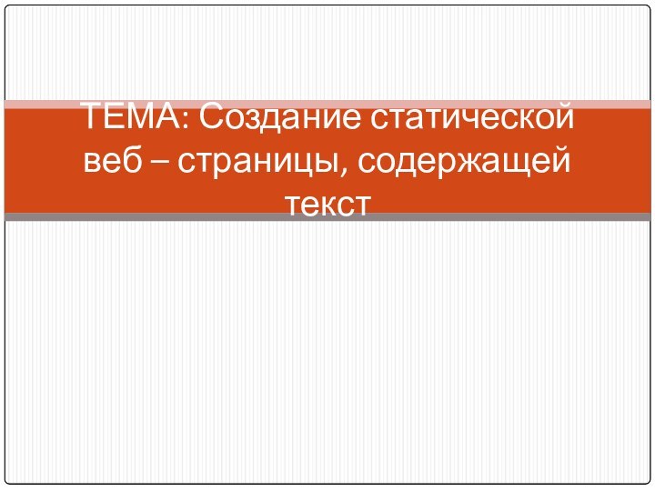 ТЕМА: Создание статической  веб – страницы, содержащей текст