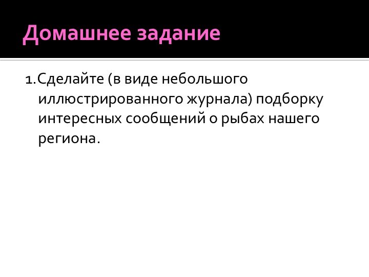 Домашнее задание1.Сделайте (в виде небольшого иллюстрированного журнала) подборку интересных сообщений о рыбах нашего региона.