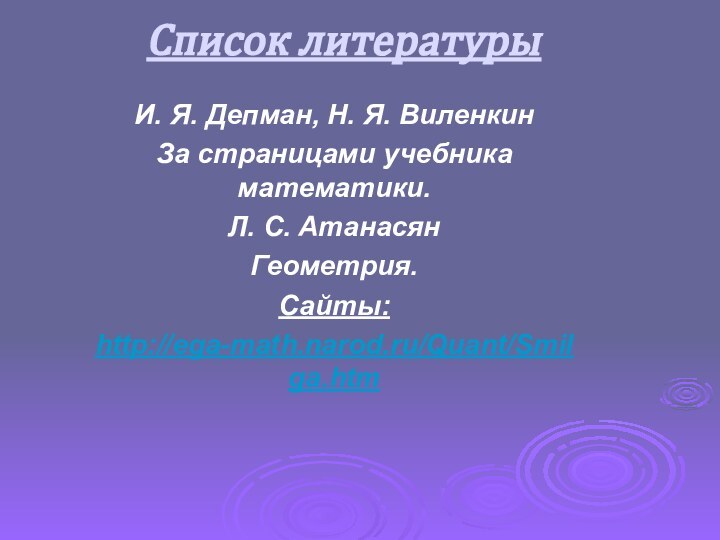 Список литературыИ. Я. Депман, Н. Я. Виленкин За страницами учебника математики.Л. С. АтанасянГеометрия.Сайты:http://ega-math.narod.ru/Quant/Smilga.htm