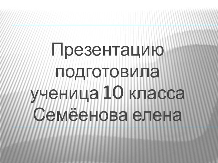 Презентацию подготовила 
ученица 10 класса
Семёенова елена