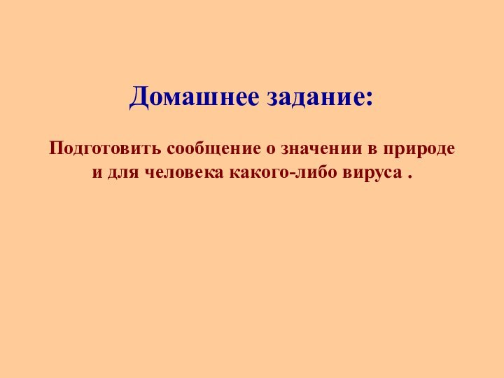 Домашнее задание:  Подготовить сообщение о значении в природе и для человека какого-либо вируса .