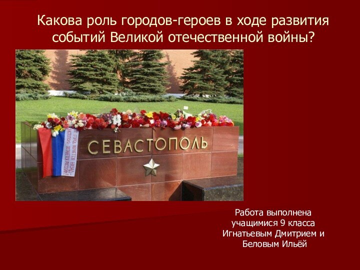 Какова роль городов-героев в ходе развития событий Великой отечественной войны?Работа выполнена учащимися