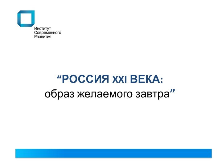 “РОССИЯ XXI ВЕКА:  образ желаемого завтра”