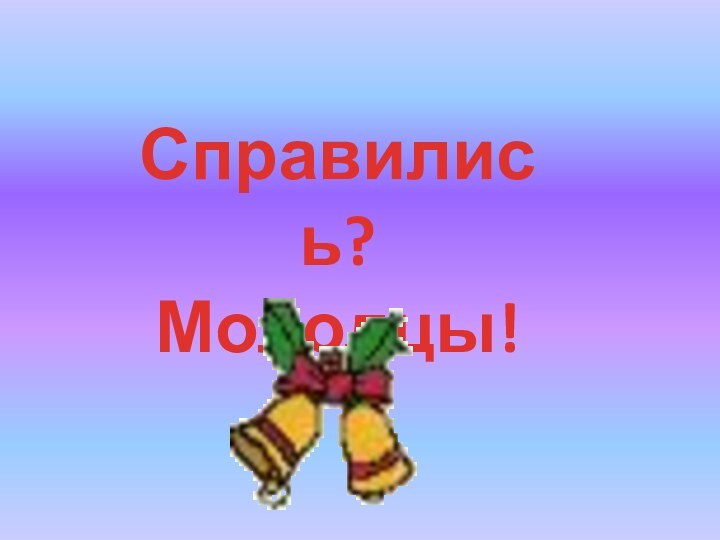 Справились?Молодцы!