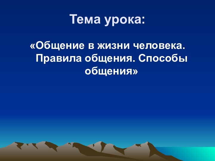 Тема урока:«Общение в жизни человека. Правила общения. Способы общения»