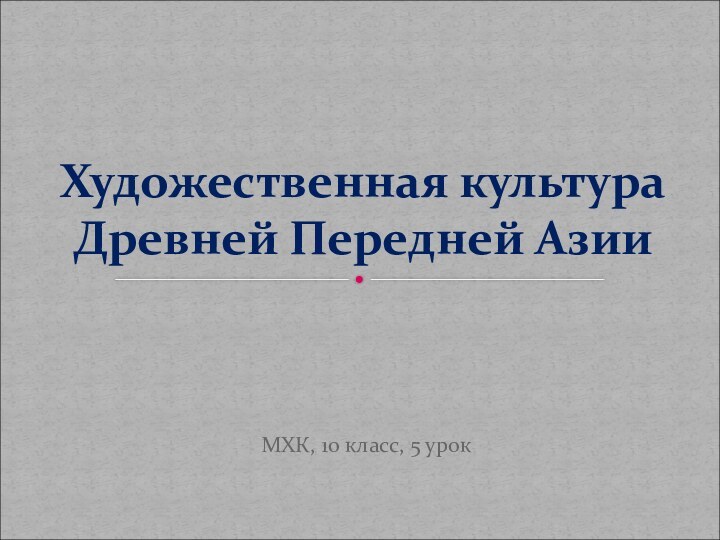 МХК, 10 класс, 5 урокХудожественная культура Древней Передней Азии