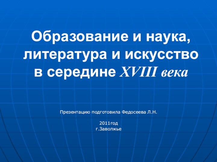 Образование и наука, литература и искусство в середине XVIII векаПрезентацию подготовила Федосеева Л.Н.2011годг.Заволжье