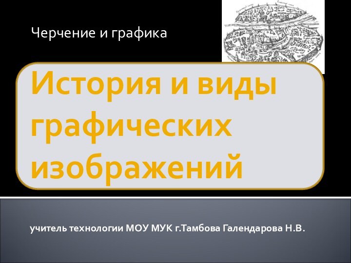 История и виды графических изображений  учитель технологии МОУ МУК г.Тамбова Галендарова Н.В.Черчение и графика