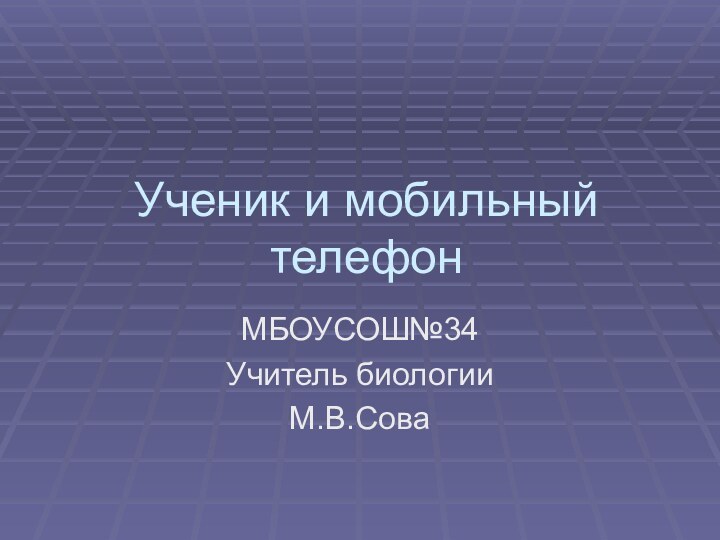 Ученик и мобильный телефонМБОУСОШ№34Учитель биологииМ.В.Сова