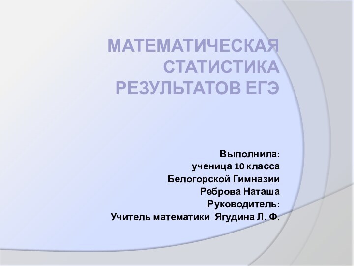 Математическая статистика результатов ЕГЭВыполнила: ученица 10 классаБелогорской ГимназииРеброва НаташаРуководитель: Учитель математики Ягудина Л. Ф.