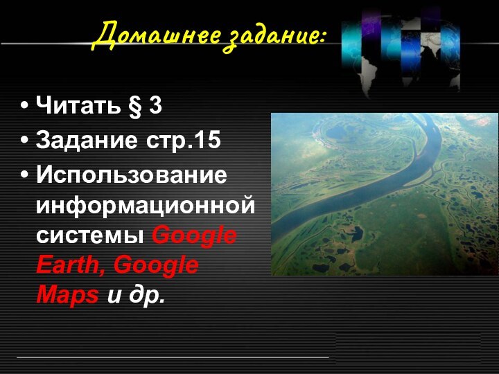 Домашнее задание:Читать § 3Задание стр.15Использование информационной системы Google Earth, Google Maps и др.