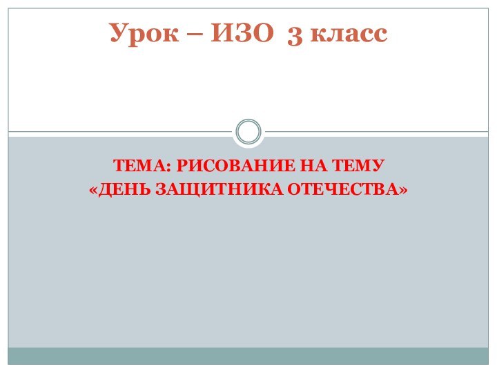 ТЕМА: РИСОВАНИЕ НА ТЕМУ «ДЕНЬ ЗАЩИТНИКА ОТЕЧЕСТВА» Урок – ИЗО 3 класс