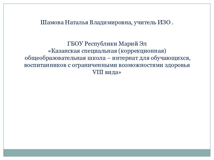 Шамова Наталья Владимировна, учитель ИЗО .ГБОУ Республики Марий Эл «Казанская специальная (коррекционная)