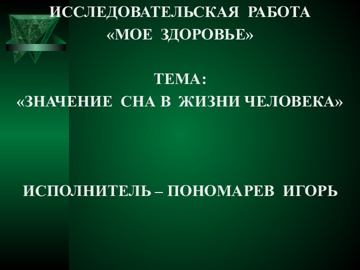 ИССЛЕДОВАТЕЛЬСКАЯ РАБОТА «МОЕ ЗДОРОВЬЕ»ТЕМА: «ЗНАЧЕНИЕ СНА В ЖИЗНИ ЧЕЛОВЕКА»ИСПОЛНИТЕЛЬ – ПОНОМАРЕВ ИГОРЬ