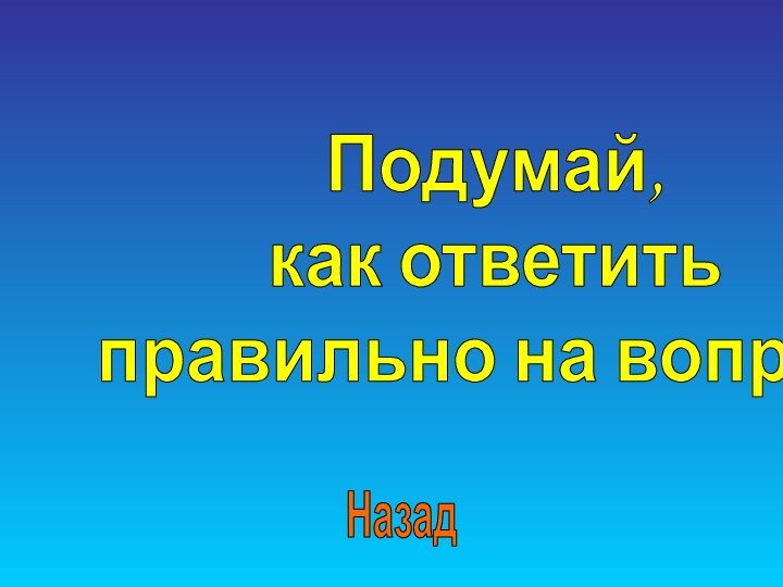 Подумай, как ответить правильно на вопрос.Назад