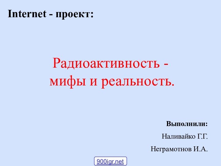 Радиоактивность -  мифы и реальность.  Internet - проект:Выполнили:Наливайко Г.Г.Неграмотнов И.А.