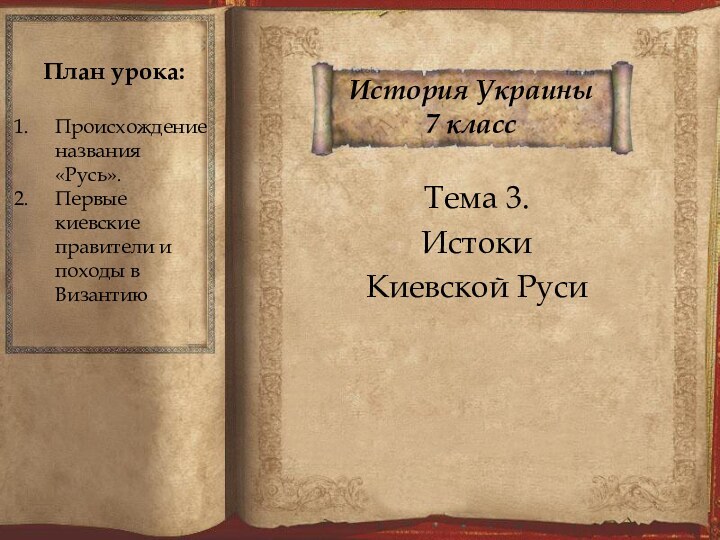 История Украины 7 классТема 3.Истоки Киевской РусиПлан урока:Происхождение названия «Русь».Первые киевские правители и походы в Византию