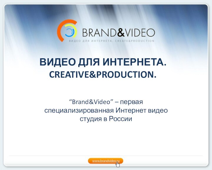 ВИДЕО ДЛЯ ИНТЕРНЕТА. CREATIVE&PRODUCTION. “Brand&Video” – первая специализированная Интернет видео студия в России