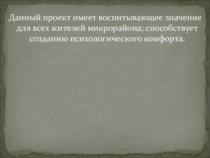 Данный проект имеет воспитывающее значение для всех жителей микрорайона; способствует созданию психологического комфорта.