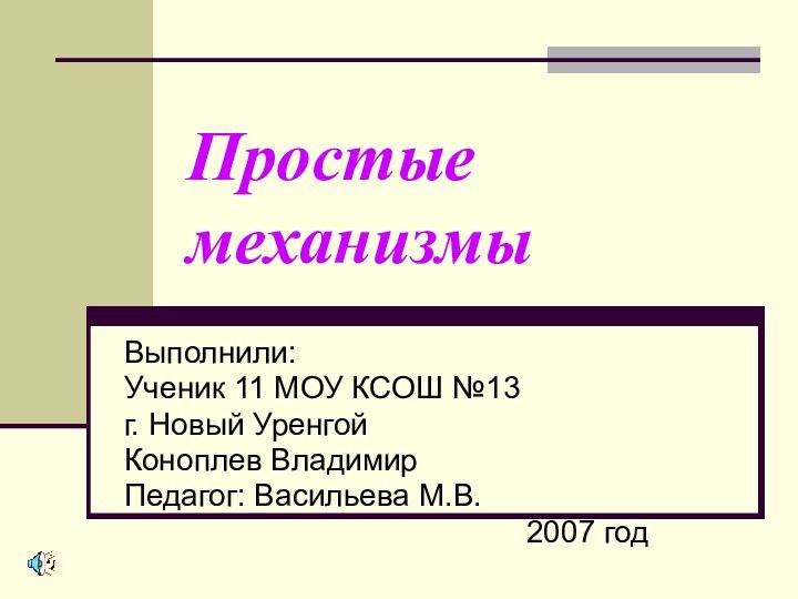 Простые механизмыВыполнили: Ученик 11 МОУ КСОШ №13г. Новый Уренгой Коноплев ВладимирПедагог: Васильева М.В.2007 год