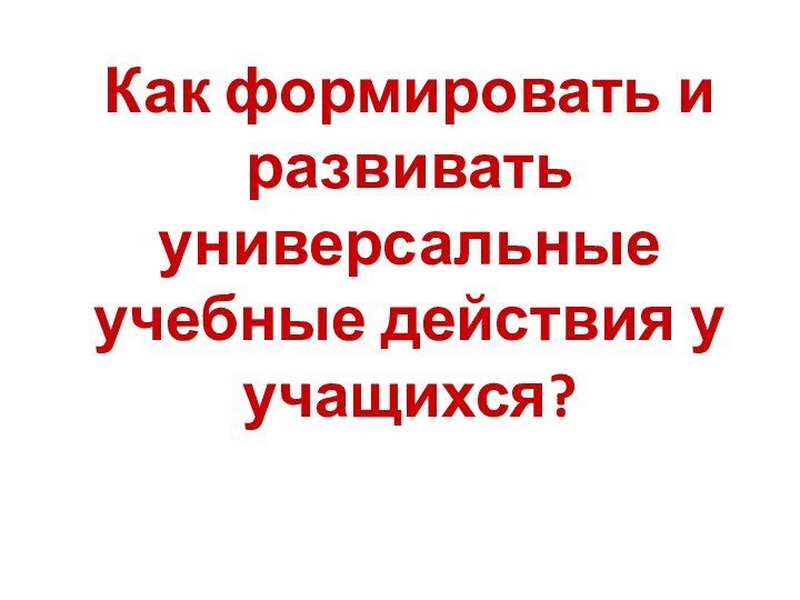 Как формировать и развивать универсальные учебные действия у учащихся?