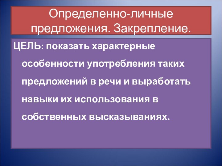 Определенно-личные предложения. Закрепление.ЦЕЛЬ: показать характерные особенности употребления таких предложений в речи и