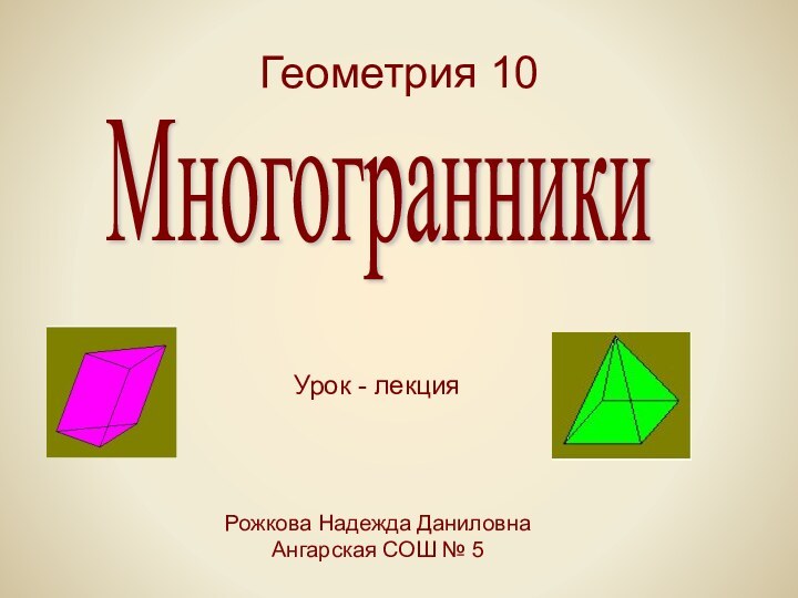 МногогранникиУрок - лекцияГеометрия 10Рожкова Надежда ДаниловнаАнгарская СОШ № 5