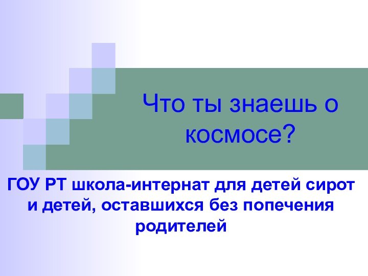 Что ты знаешь о космосе?ГОУ РТ школа-интернат для детей сирот и детей, оставшихся без попечения родителей