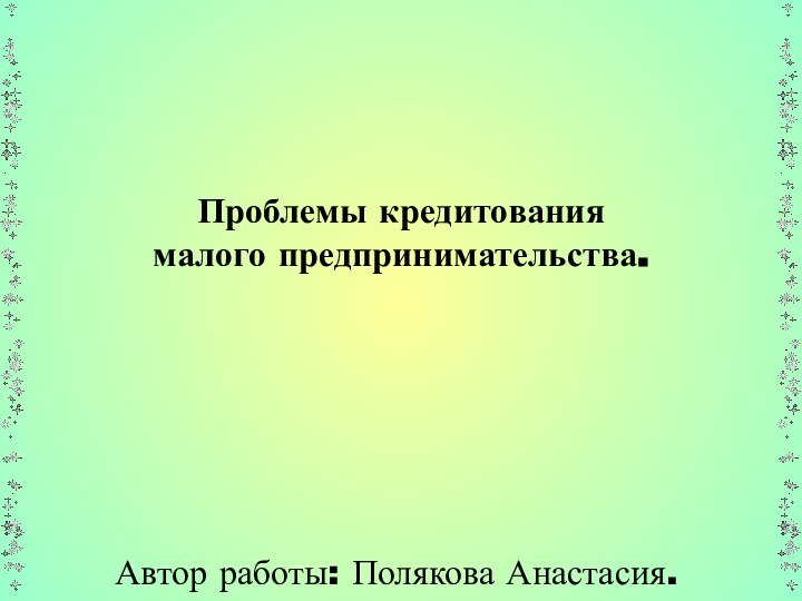 Проблемы кредитования  малого предпринимательства.Автор работы: Полякова Анастасия.