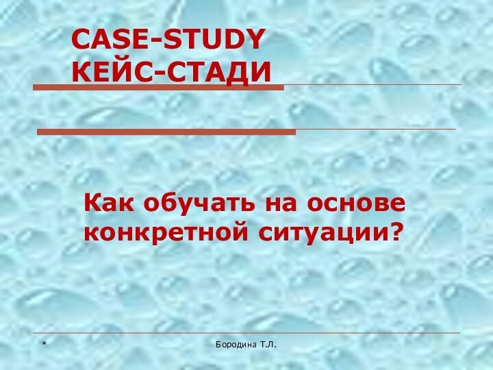 *Бородина Т.Л.CASE-STUDY КЕЙС-СТАДИКак обучать на основе конкретной ситуации?