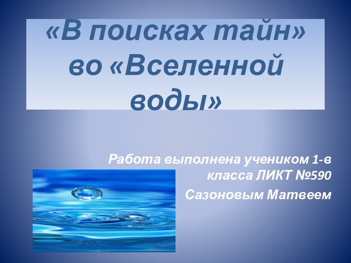 «В поисках тайн» во «Вселенной воды»Работа выполнена учеником 1-в класса ЛИКТ №590 Сазоновым Матвеем