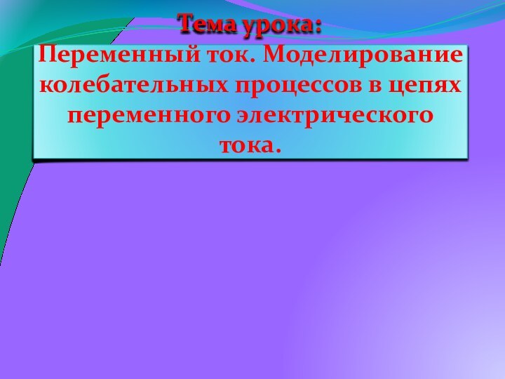 Тема урока: Переменный ток. Моделирование колебательных процессов в цепях переменного электрического тока.