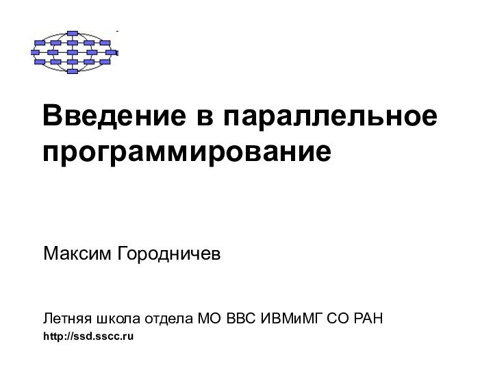 Введение в параллельное программирование  Максим ГородничевЛетняя школа отдела МО ВВС ИВМиМГ СО РАНhttp://ssd.sscc.ru