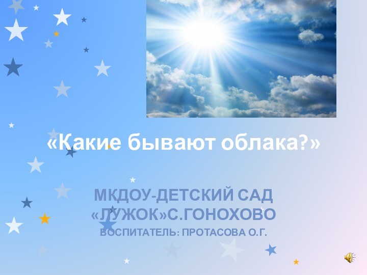 «Какие бывают облака?»МКДОУ-ДЕТСКИЙ САД «ЛУЖОК»С.ГОНОХОВОВОСПИТАТЕЛЬ: ПРОТАСОВА О.Г.