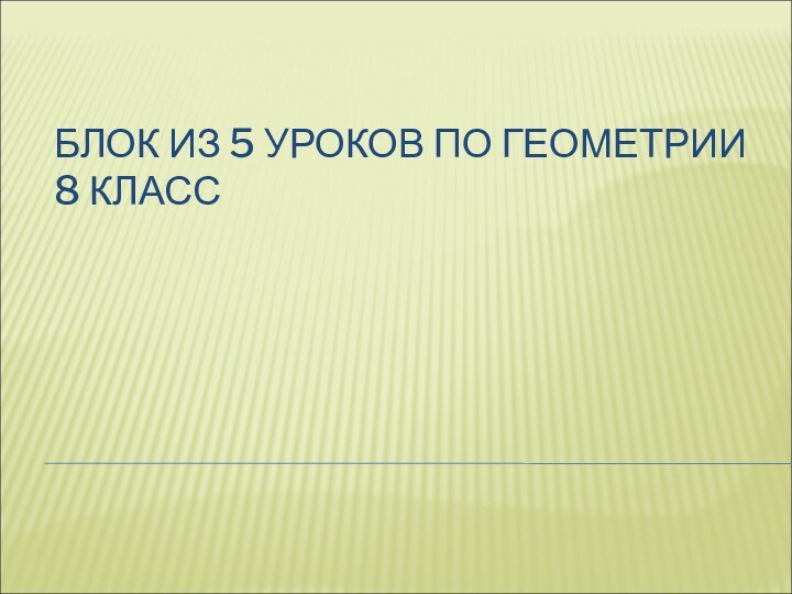 БЛОК ИЗ 5 УРОКОВ ПО ГЕОМЕТРИИ 8 КЛАСС