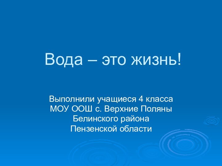 Вода – это жизнь!Выполнили учащиеся 4 классаМОУ ООШ с. Верхние ПоляныБелинского районаПензенской области