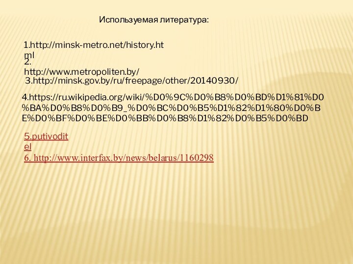 2. http://www.metropoliten.by/ 3.http://minsk.gov.by/ru/freepage/other/20140930/4.https://ru.wikipedia.org/wiki/%D0%9C%D0%B8%D0%BD%D1%81%D0%BA%D0%B8%D0%B9_%D0%BC%D0%B5%D1%82%D1%80%D0%BE%D0%BF%D0%BE%D0%BB%D0%B8%D1%82%D0%B5%D0%BD1.http://minsk-metro.net/history.htmlИспользуемая литература:5.putivoditel6. http://www.interfax.by/news/belarus/1160298