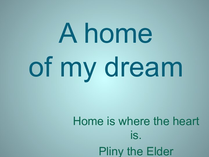 A home  of my dreamHome is where the heart is.Pliny the Elder