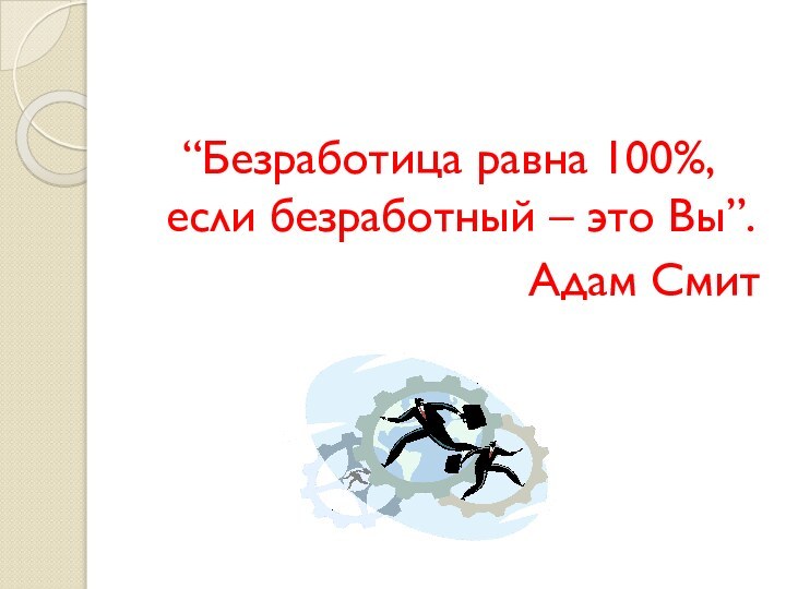 “Безработица равна 100%, если безработный – это Вы”.Адам Смит