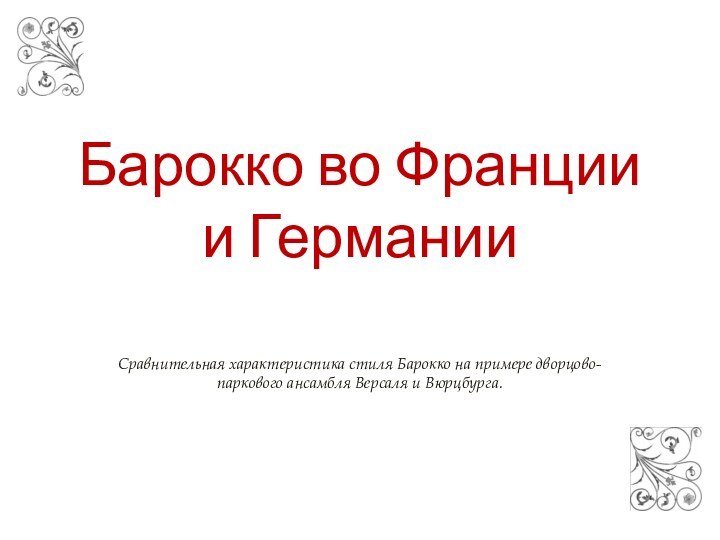 Барокко во Франции и ГерманииСравнительная характеристика стиля Барокко на примере дворцово-паркового ансамбля Версаля и Вюрцбурга.