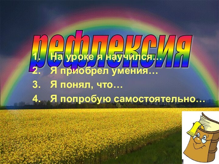 рефлексия На уроке я научился…Я приобрел умения…Я понял, что…Я попробую самостоятельно…