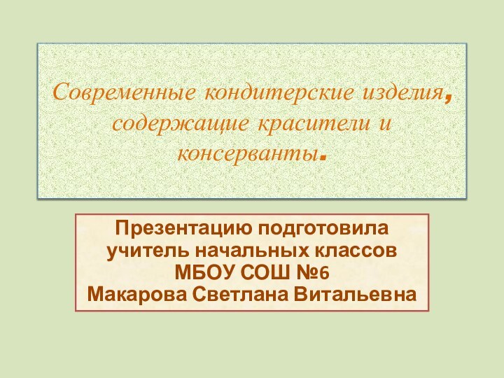 Современные кондитерские изделия, содержащие красители и консерванты.Презентацию подготовила