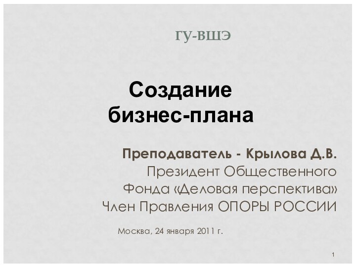 ГУ-ВШЭПреподаватель - Крылова Д.В.Президент Общественного Фонда «Деловая перспектива»Член Правления ОПОРЫ РОССИИМосква, 24 января 2011 г.Создание бизнес-плана