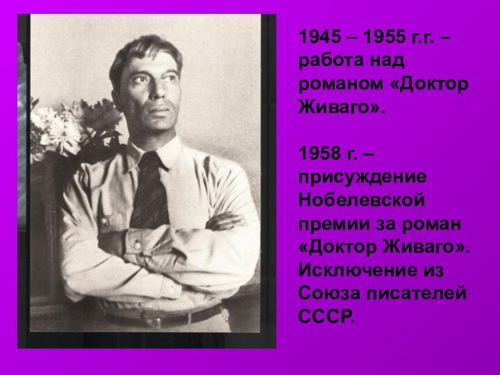 1945 – 1955 г.г. – работа над романом «Доктор Живаго».1958 г. –