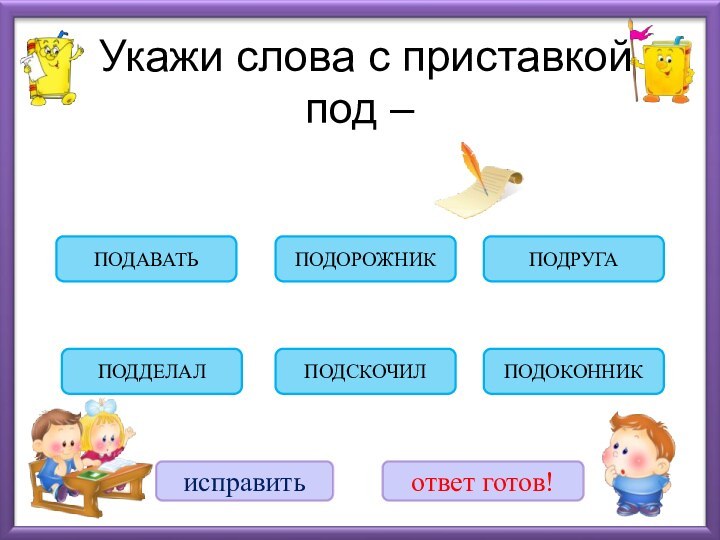 Укажи слова с приставкой  под – ПОДСКОЧИЛПОДДЕЛАЛПОДОКОННИКПОДАВАТЬПОДРУГАПОДОРОЖНИКисправитьответ готов!